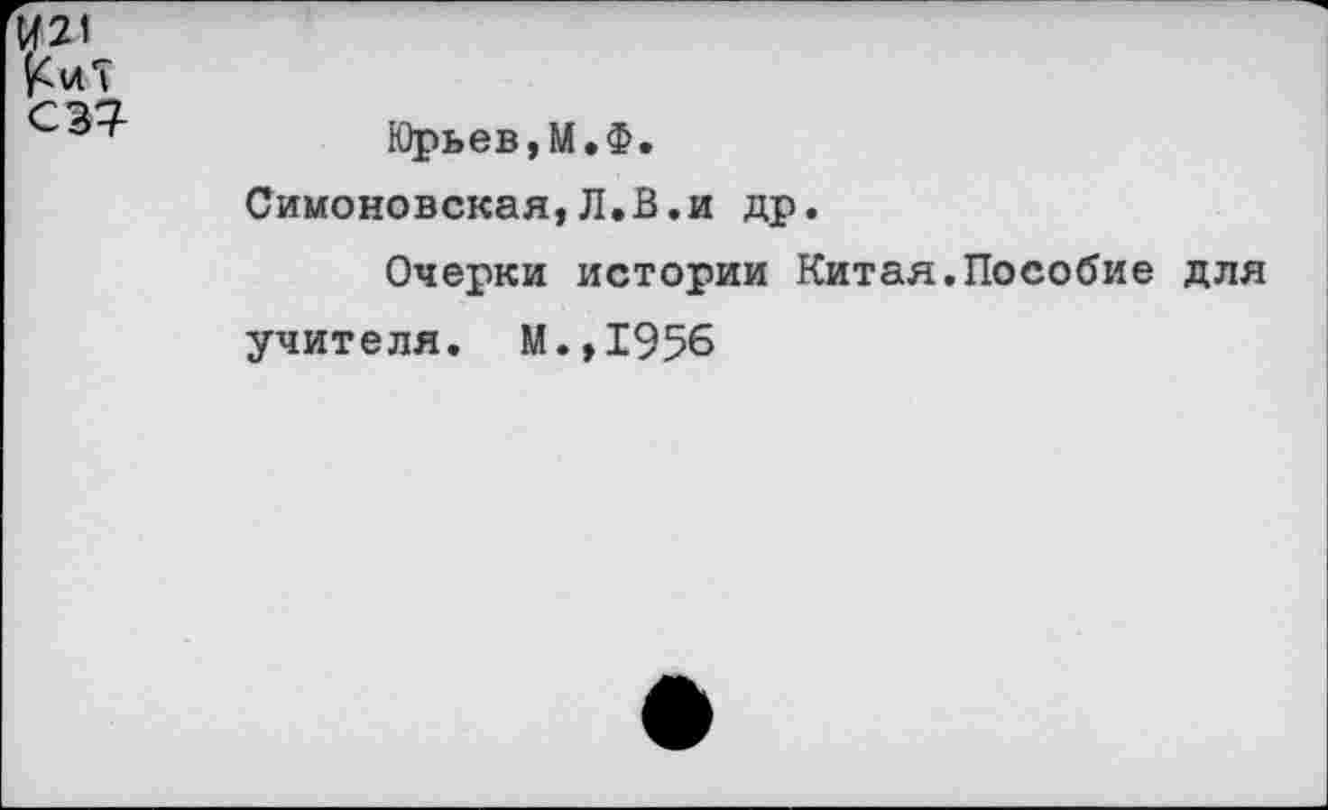 ﻿И2!
С 37
Юрьев,М.Ф.
Симоновская,Л.В.и др.
Очерки истории Китая.Пособие для учителя. М.,1956